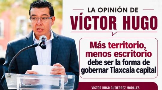 La opinión de Víctor Hugo | Más territorio, menos escritorio debe ser la forma de gobernar Tlaxcala capital